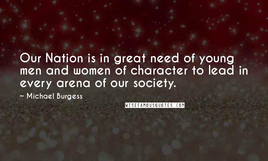 Michael Burgess Quotes: Our Nation is in great need of young men and women of character to lead in every arena of our society.