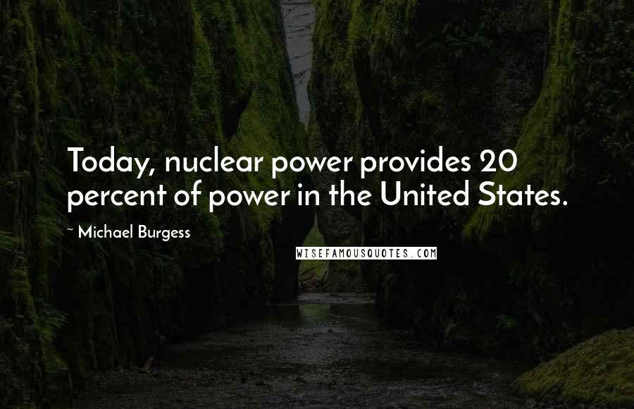 Michael Burgess Quotes: Today, nuclear power provides 20 percent of power in the United States.