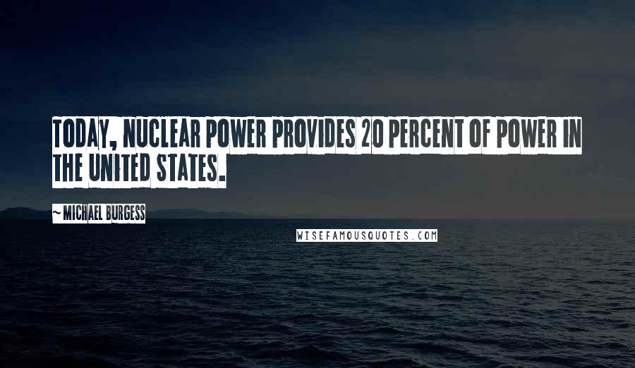 Michael Burgess Quotes: Today, nuclear power provides 20 percent of power in the United States.