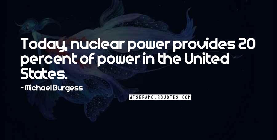 Michael Burgess Quotes: Today, nuclear power provides 20 percent of power in the United States.