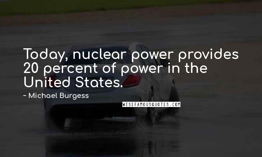 Michael Burgess Quotes: Today, nuclear power provides 20 percent of power in the United States.