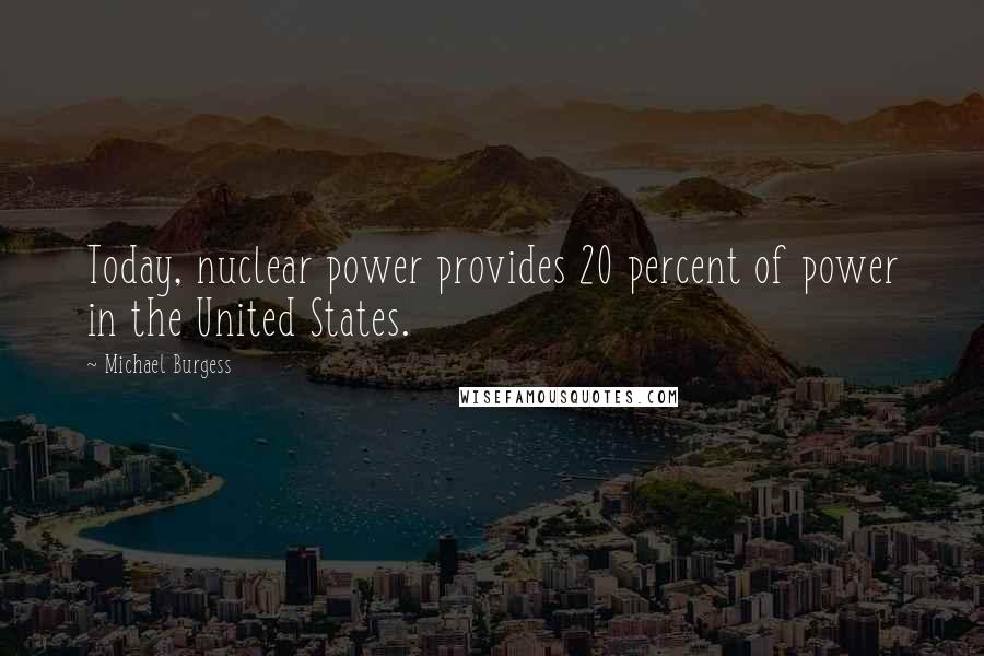 Michael Burgess Quotes: Today, nuclear power provides 20 percent of power in the United States.