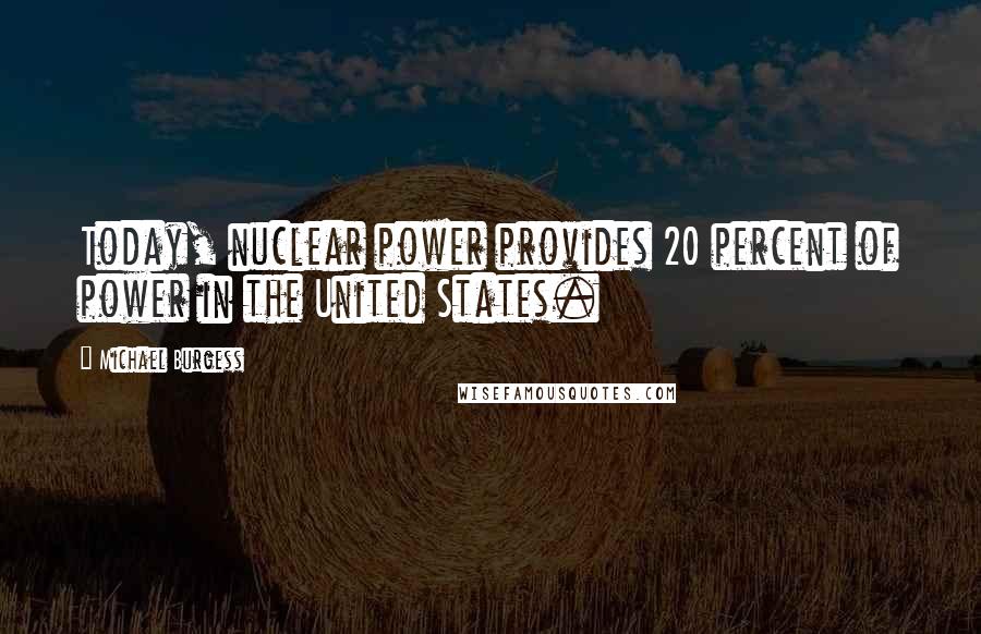 Michael Burgess Quotes: Today, nuclear power provides 20 percent of power in the United States.
