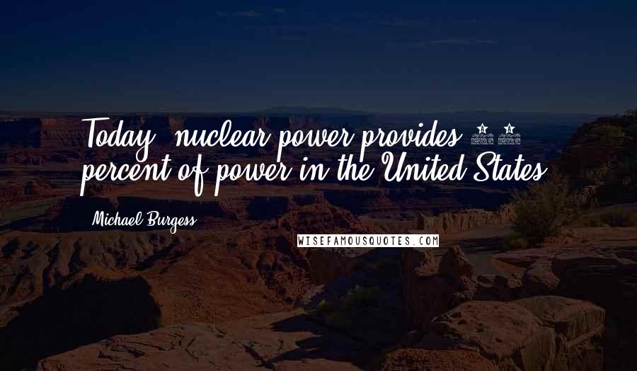 Michael Burgess Quotes: Today, nuclear power provides 20 percent of power in the United States.
