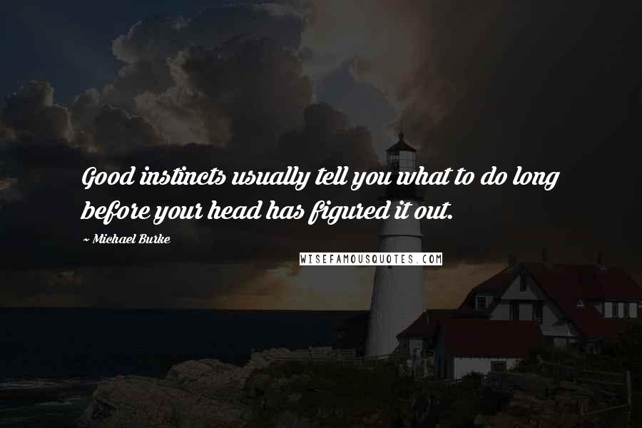 Michael Burke Quotes: Good instincts usually tell you what to do long before your head has figured it out.