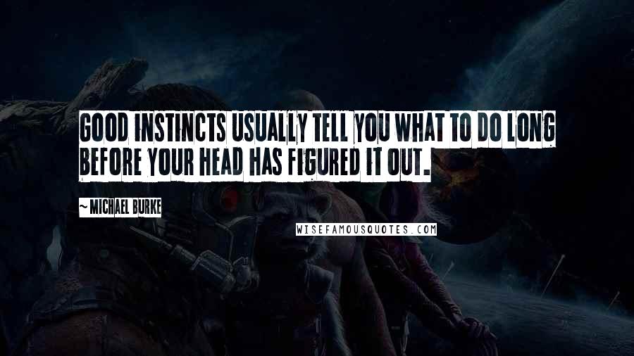 Michael Burke Quotes: Good instincts usually tell you what to do long before your head has figured it out.