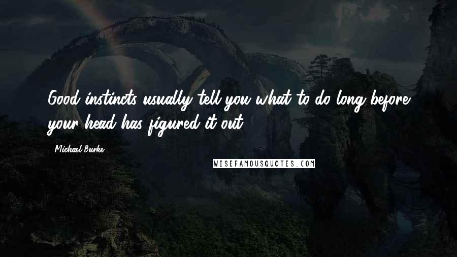 Michael Burke Quotes: Good instincts usually tell you what to do long before your head has figured it out.