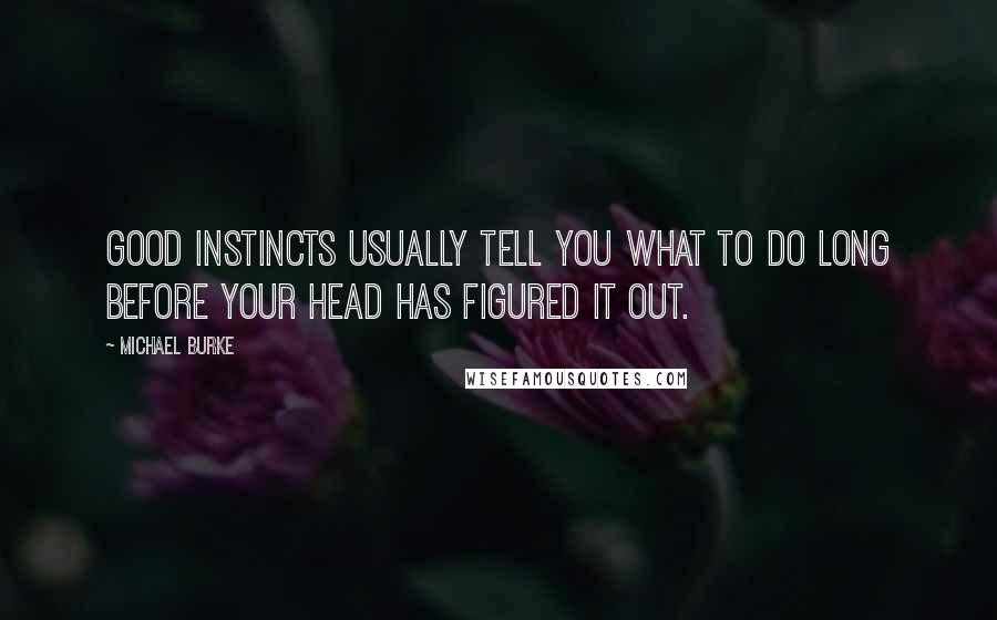 Michael Burke Quotes: Good instincts usually tell you what to do long before your head has figured it out.