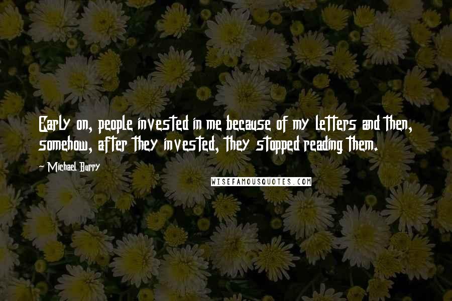 Michael Burry Quotes: Early on, people invested in me because of my letters and then, somehow, after they invested, they stopped reading them.