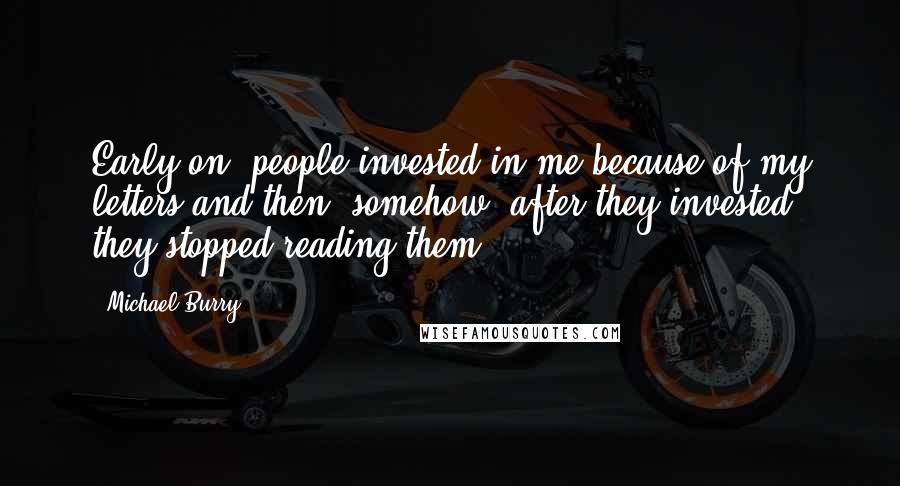 Michael Burry Quotes: Early on, people invested in me because of my letters and then, somehow, after they invested, they stopped reading them.