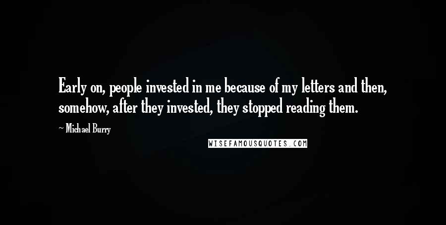Michael Burry Quotes: Early on, people invested in me because of my letters and then, somehow, after they invested, they stopped reading them.