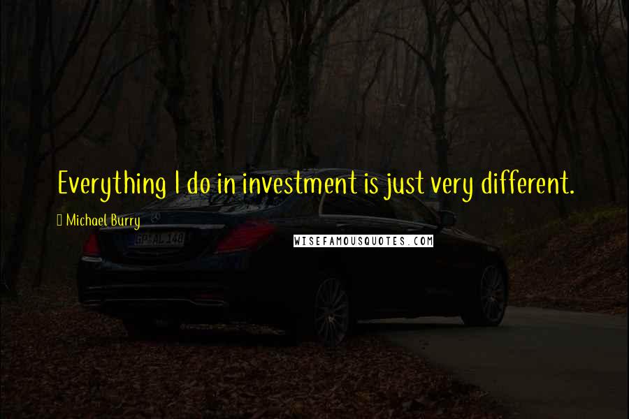 Michael Burry Quotes: Everything I do in investment is just very different.