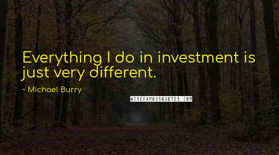 Michael Burry Quotes: Everything I do in investment is just very different.