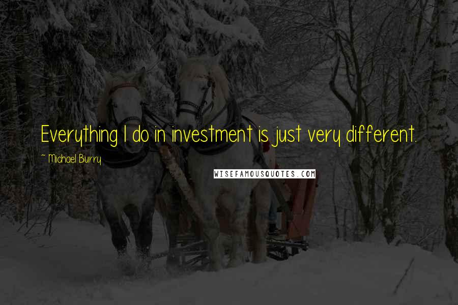 Michael Burry Quotes: Everything I do in investment is just very different.