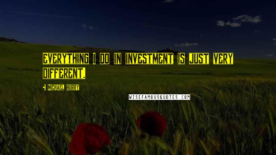 Michael Burry Quotes: Everything I do in investment is just very different.