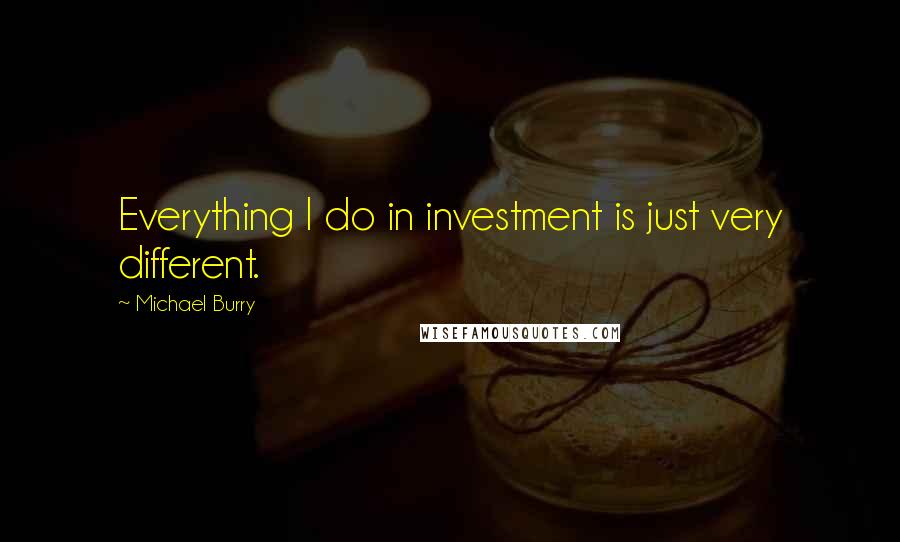 Michael Burry Quotes: Everything I do in investment is just very different.