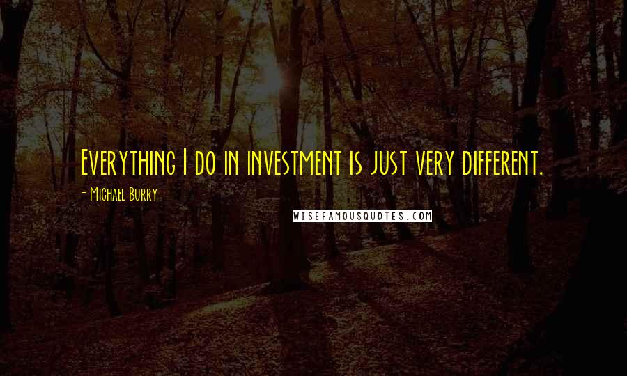 Michael Burry Quotes: Everything I do in investment is just very different.