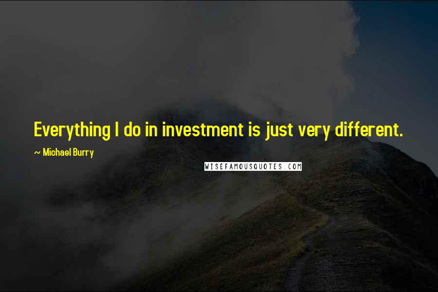 Michael Burry Quotes: Everything I do in investment is just very different.