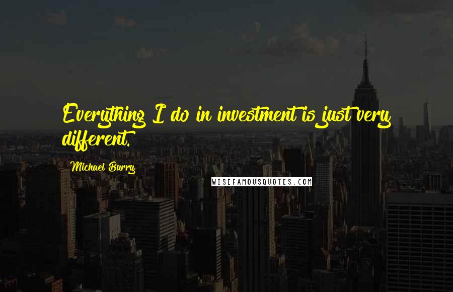 Michael Burry Quotes: Everything I do in investment is just very different.