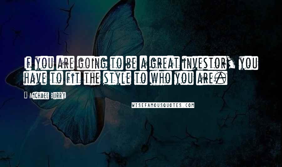 Michael Burry Quotes: If you are going to be a great investor, you have to fit the style to who you are.