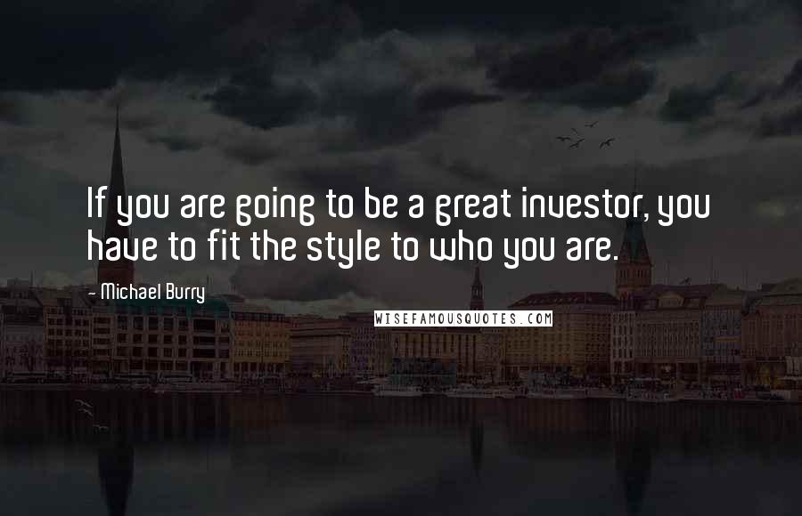 Michael Burry Quotes: If you are going to be a great investor, you have to fit the style to who you are.