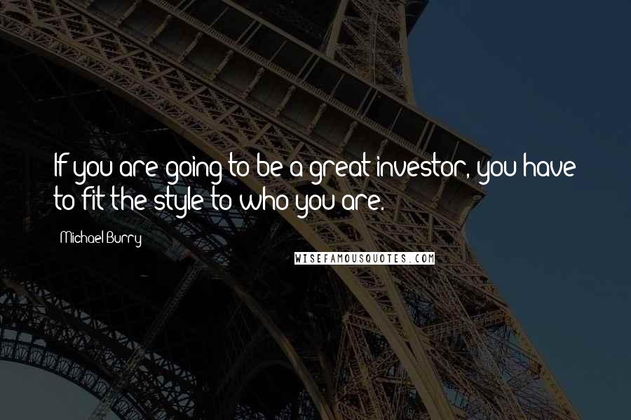 Michael Burry Quotes: If you are going to be a great investor, you have to fit the style to who you are.