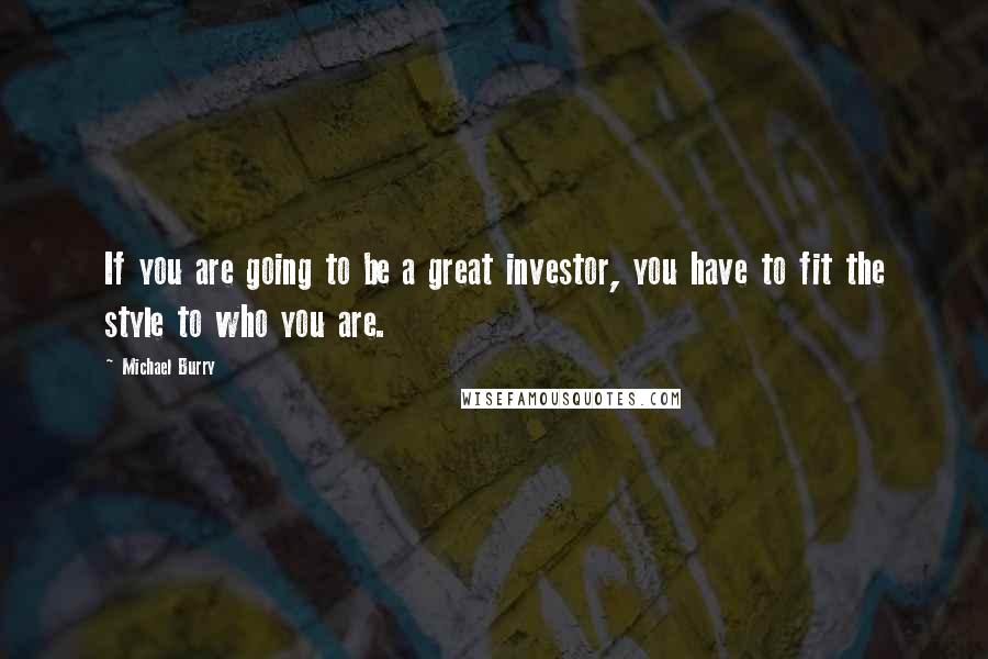 Michael Burry Quotes: If you are going to be a great investor, you have to fit the style to who you are.