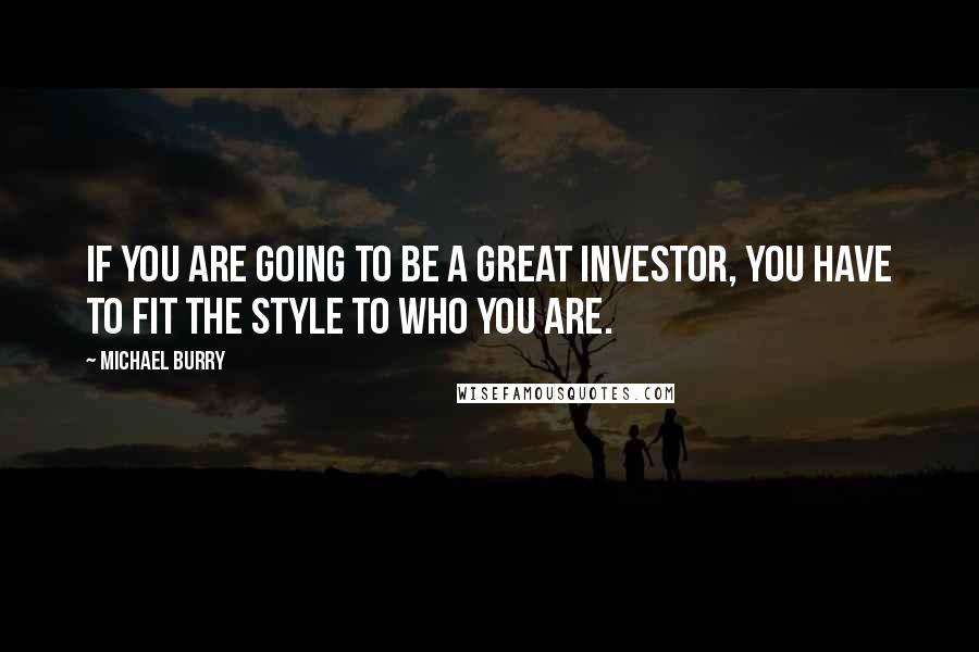 Michael Burry Quotes: If you are going to be a great investor, you have to fit the style to who you are.