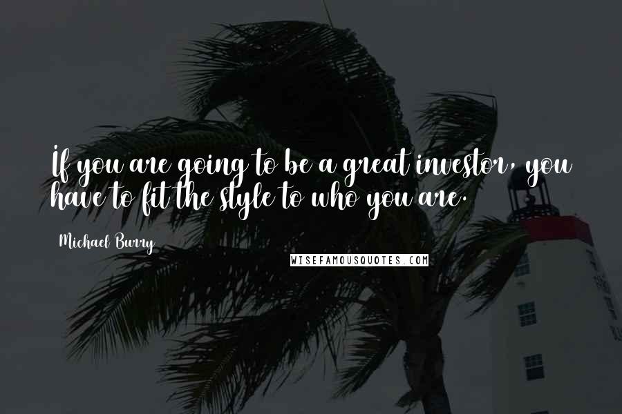 Michael Burry Quotes: If you are going to be a great investor, you have to fit the style to who you are.