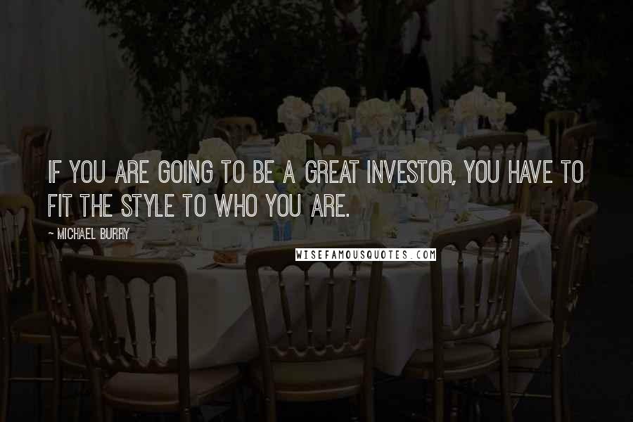 Michael Burry Quotes: If you are going to be a great investor, you have to fit the style to who you are.