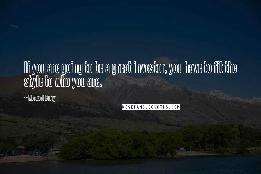 Michael Burry Quotes: If you are going to be a great investor, you have to fit the style to who you are.