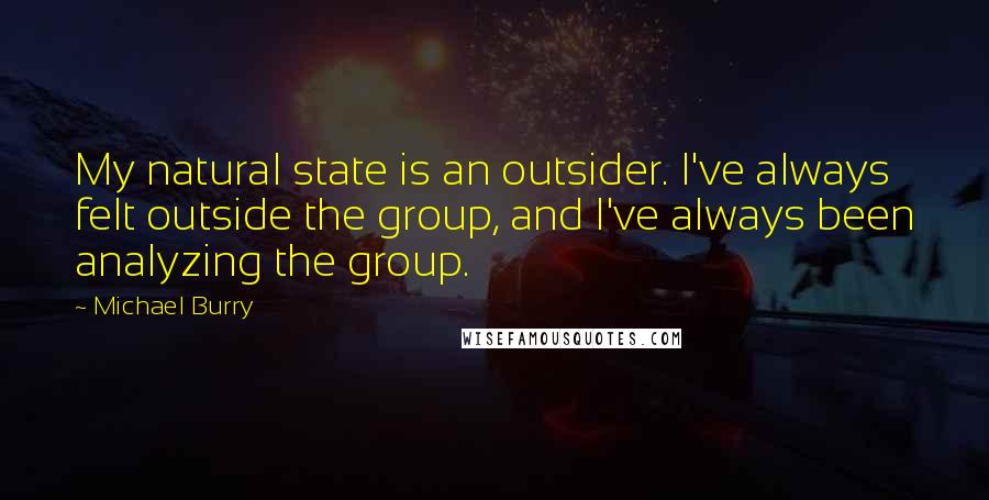 Michael Burry Quotes: My natural state is an outsider. I've always felt outside the group, and I've always been analyzing the group.
