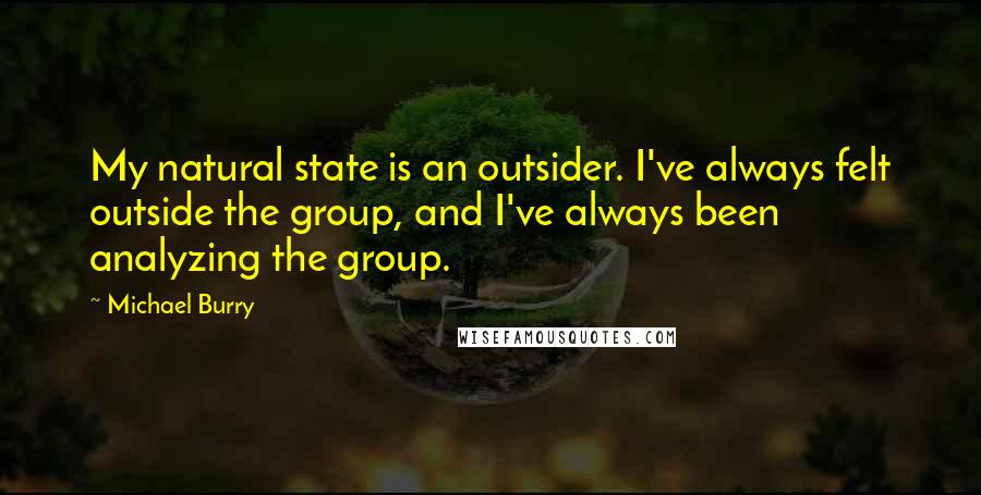 Michael Burry Quotes: My natural state is an outsider. I've always felt outside the group, and I've always been analyzing the group.