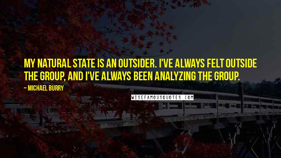Michael Burry Quotes: My natural state is an outsider. I've always felt outside the group, and I've always been analyzing the group.