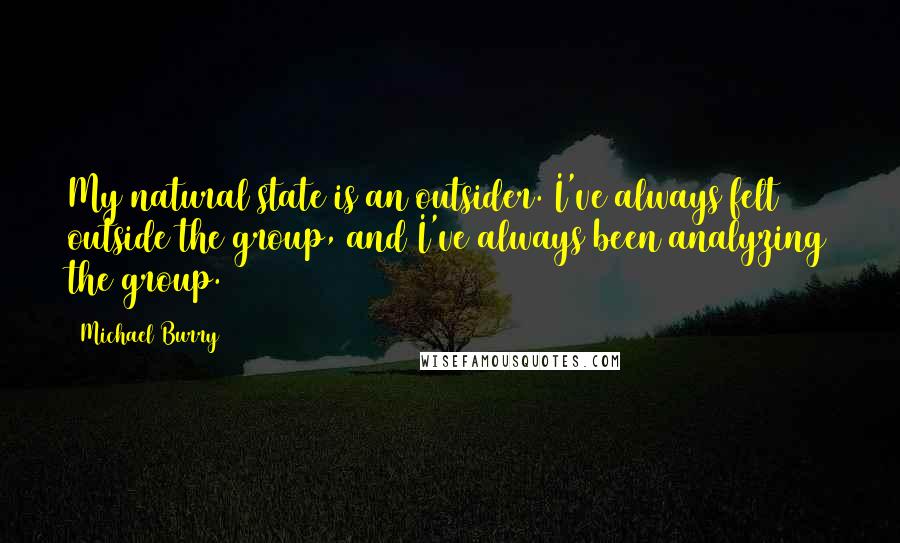 Michael Burry Quotes: My natural state is an outsider. I've always felt outside the group, and I've always been analyzing the group.