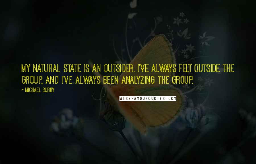 Michael Burry Quotes: My natural state is an outsider. I've always felt outside the group, and I've always been analyzing the group.
