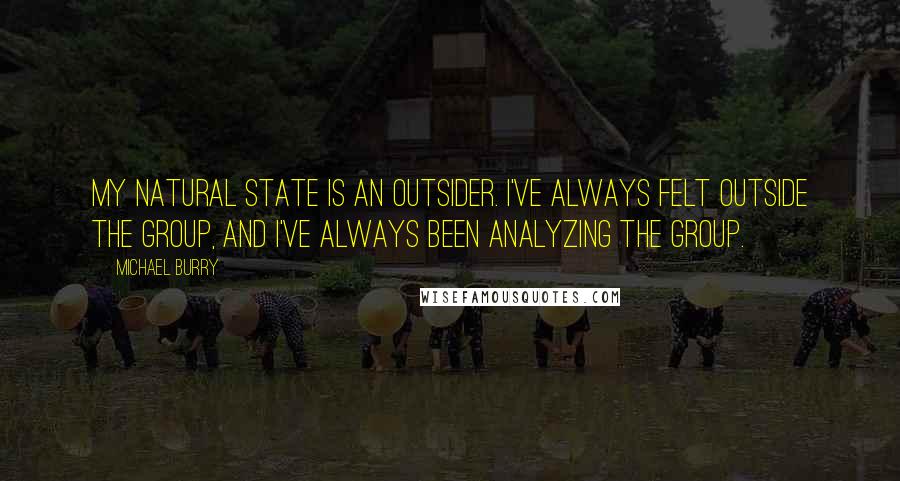Michael Burry Quotes: My natural state is an outsider. I've always felt outside the group, and I've always been analyzing the group.