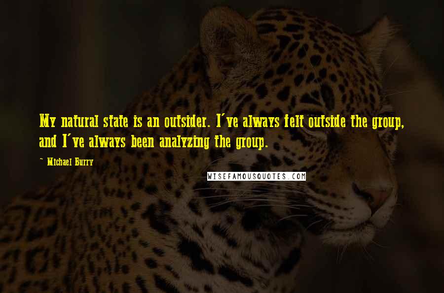 Michael Burry Quotes: My natural state is an outsider. I've always felt outside the group, and I've always been analyzing the group.