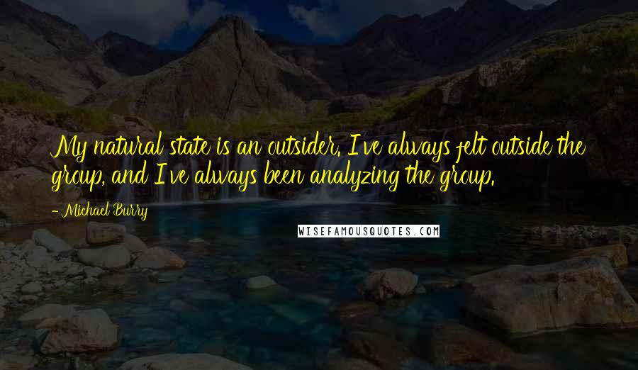 Michael Burry Quotes: My natural state is an outsider. I've always felt outside the group, and I've always been analyzing the group.