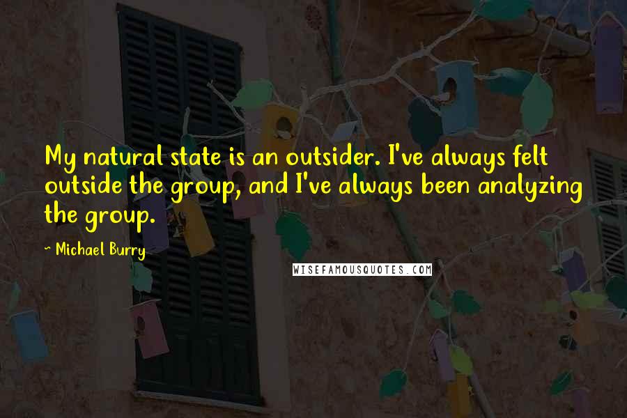 Michael Burry Quotes: My natural state is an outsider. I've always felt outside the group, and I've always been analyzing the group.