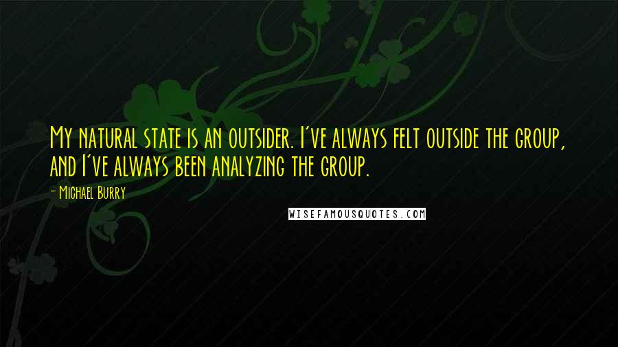 Michael Burry Quotes: My natural state is an outsider. I've always felt outside the group, and I've always been analyzing the group.