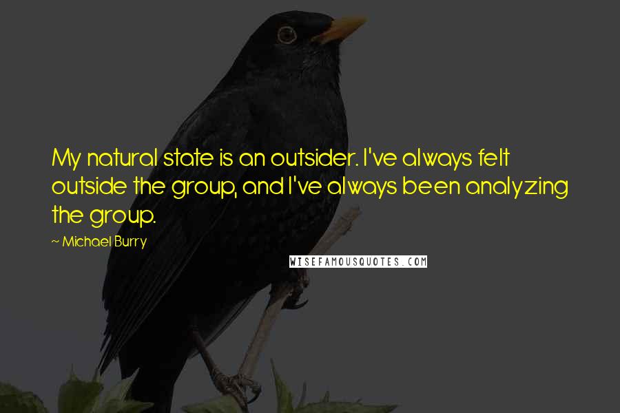 Michael Burry Quotes: My natural state is an outsider. I've always felt outside the group, and I've always been analyzing the group.