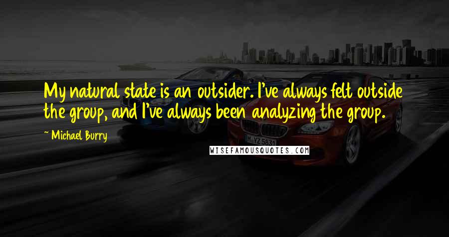 Michael Burry Quotes: My natural state is an outsider. I've always felt outside the group, and I've always been analyzing the group.