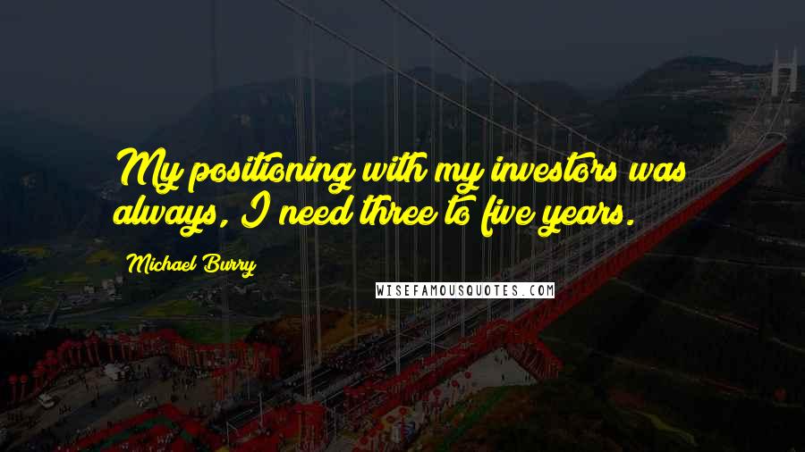 Michael Burry Quotes: My positioning with my investors was always, I need three to five years.