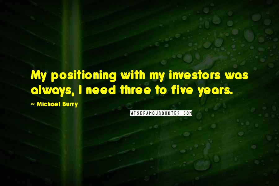 Michael Burry Quotes: My positioning with my investors was always, I need three to five years.