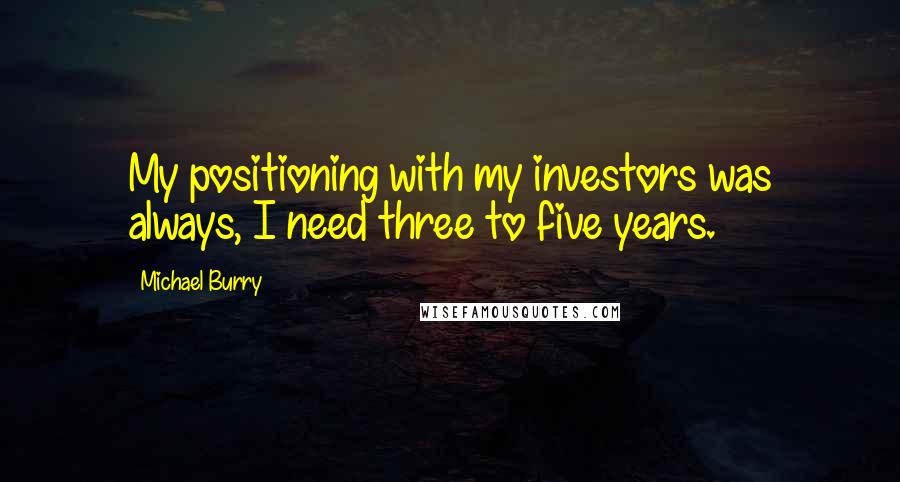 Michael Burry Quotes: My positioning with my investors was always, I need three to five years.