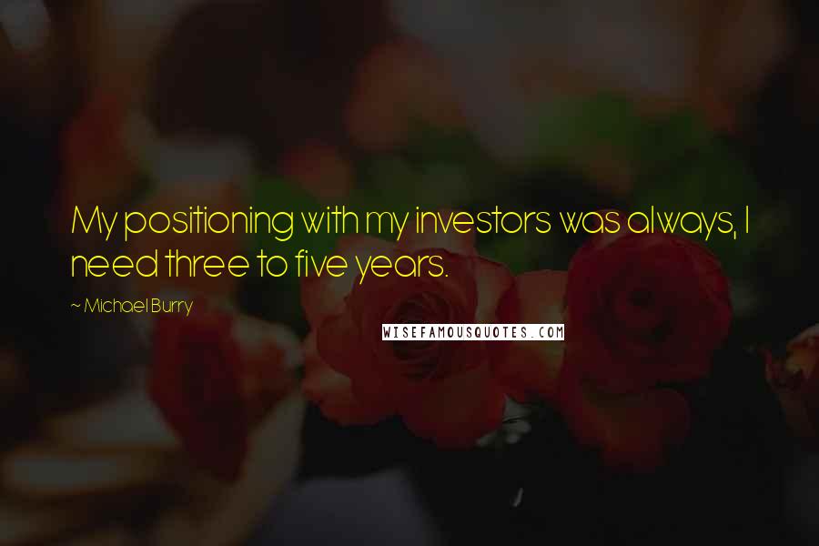 Michael Burry Quotes: My positioning with my investors was always, I need three to five years.