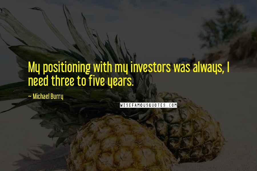 Michael Burry Quotes: My positioning with my investors was always, I need three to five years.