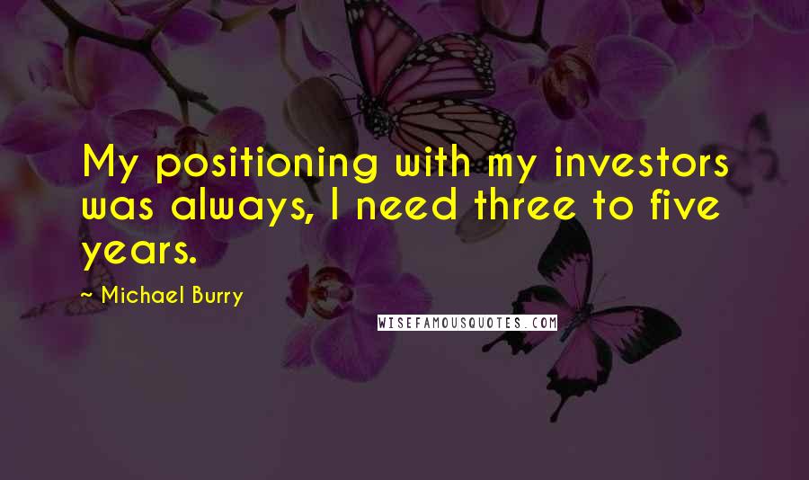 Michael Burry Quotes: My positioning with my investors was always, I need three to five years.