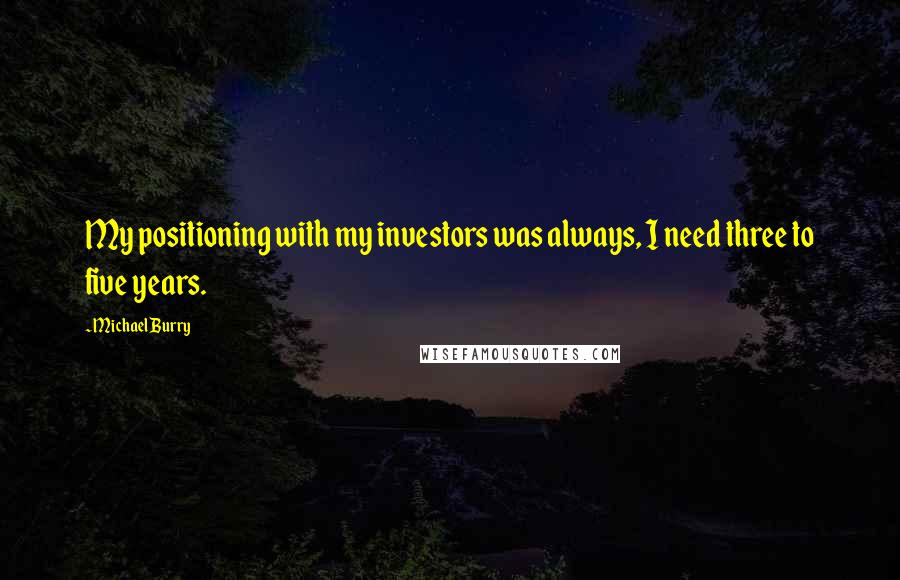 Michael Burry Quotes: My positioning with my investors was always, I need three to five years.